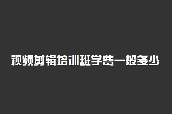 视频剪辑培训班学费一般多少 能自学吗