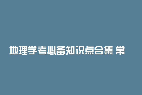 地理学考必备知识点合集 常考知识点有哪些