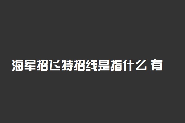 海军招飞特招线是指什么 有什么招飞要求