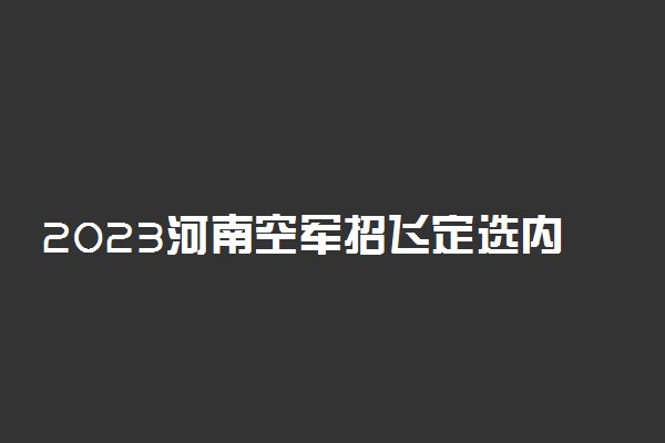 2023河南空军招飞定选内容有哪些 容易通过吗