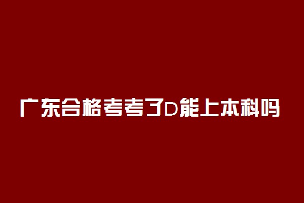 广东合格考考了D能上本科吗 可以考985吗