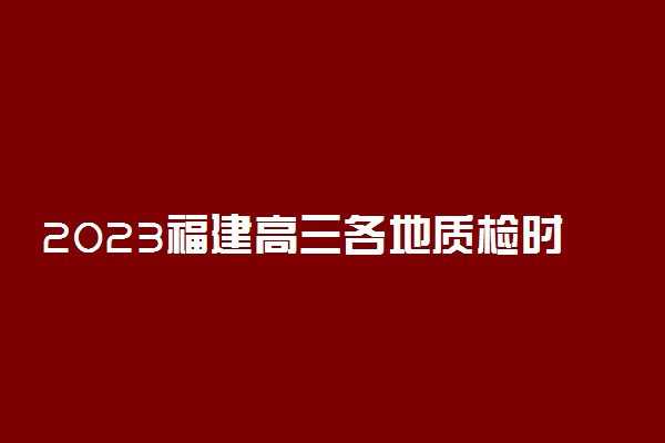 2023福建高三各地质检时间 什么时候质检