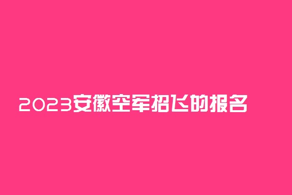 2023安徽空军招飞的报名流程是什么 要求有哪些