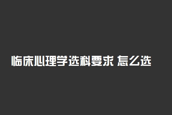 临床心理学选科要求 怎么选科