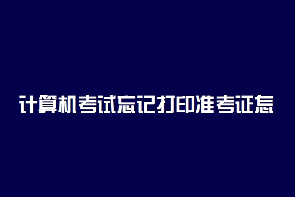计算机考试忘记打印准考证怎么办 怎样补救