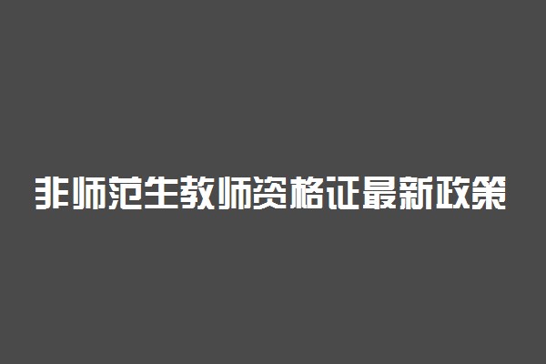 非师范生教师资格证最新政策 有什么新要求