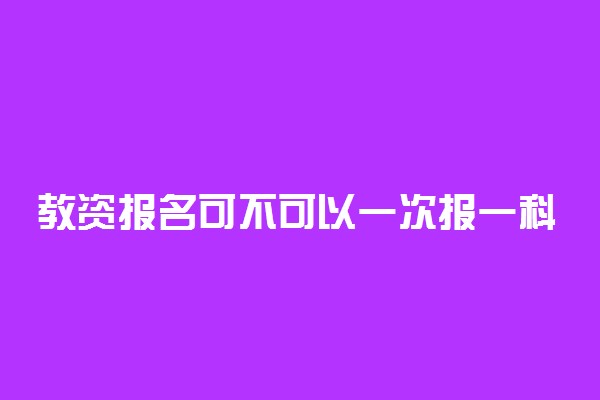 教资报名可不可以一次报一科 允许只报一科吗