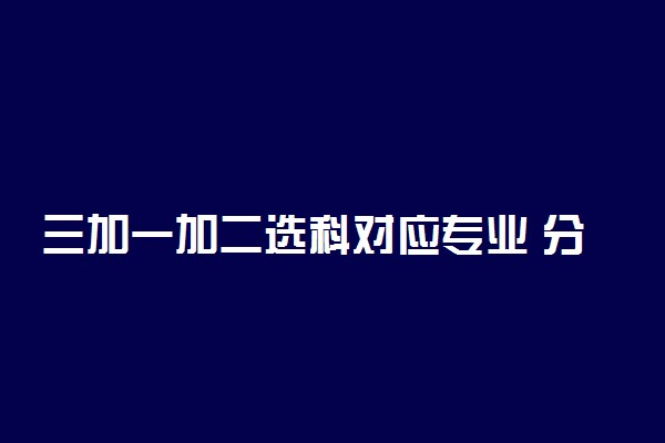 三加一加二选科对应专业 分别对应什么专业