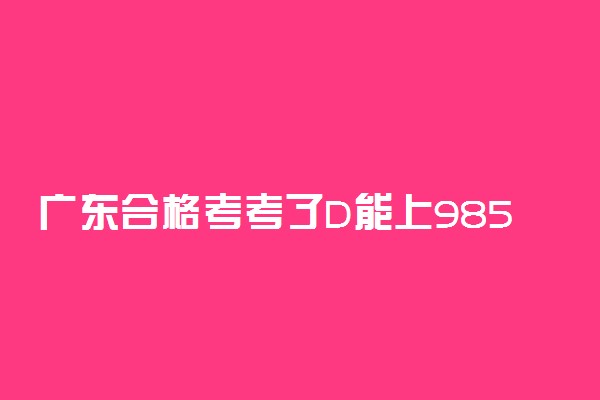 广东合格考考了D能上985吗 如何理解合格考