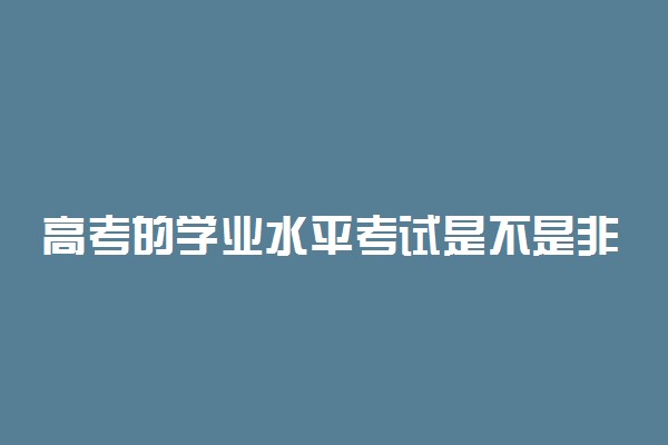 高考的学业水平考试是不是非常重要 有什么影响