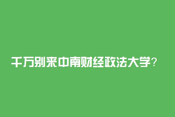 千万别来中南财经政法大学？中南财经大学为啥不受欢迎了？