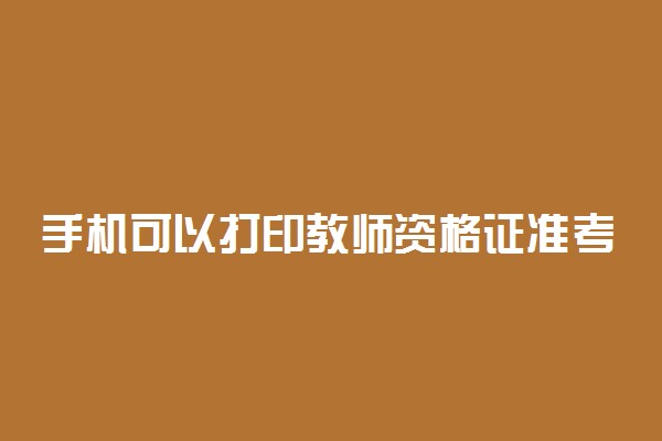 手机可以打印教师资格证准考证吗 怎么打印