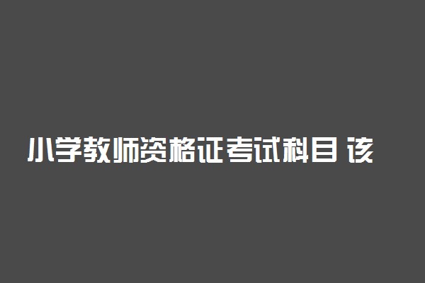 小学教师资格证考试科目 该怎么准备
