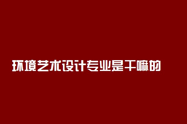 环境艺术设计专业是干嘛的 有前途吗