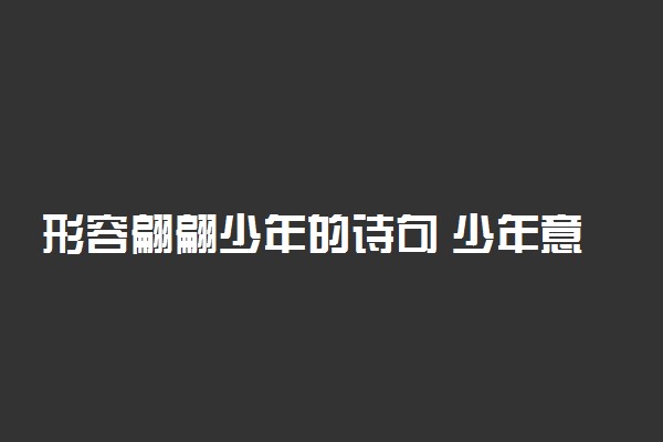 形容翩翩少年的诗句 少年意气风发古诗词
