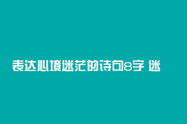 表达心境迷茫的诗句8字 迷茫不知所措的短句