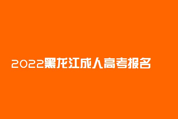 2022黑龙江成人高考报名时间 哪天开始报名