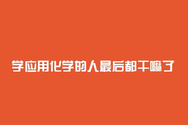 学应用化学的人最后都干嘛了 做什么工作好