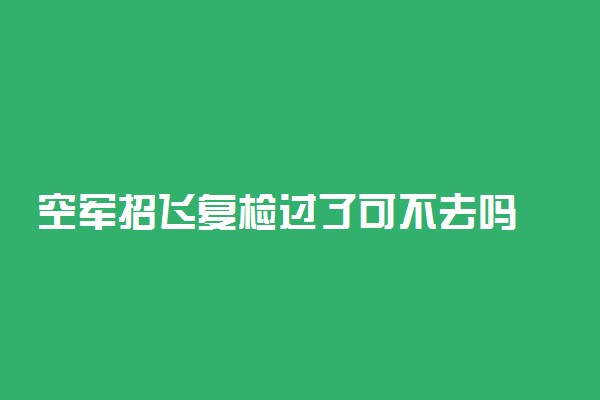 空军招飞复检过了可不去吗 有什么影响