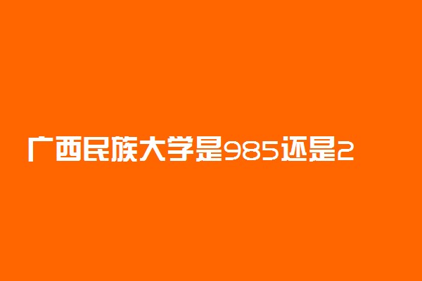 广西民族大学是985还是211学校？很厉害吗？