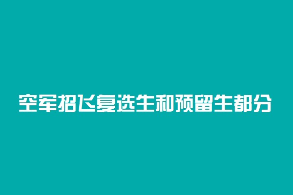 空军招飞复选生和预留生都分别代表什么 有哪些区别