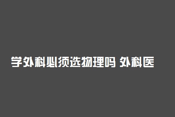 学外科必须选物理吗 外科医生选什么专业