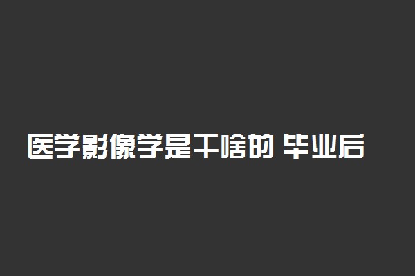 医学影像学是干啥的 毕业后找什么工作