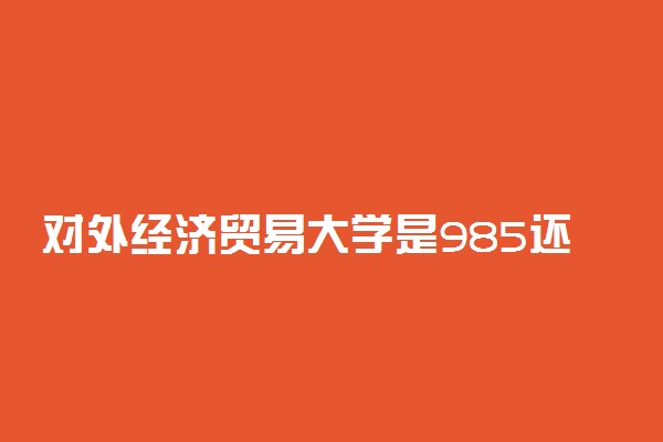 对外经济贸易大学是985还是211学校？很厉害吗？