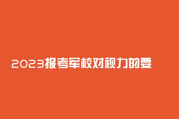 2023报考军校对视力的要求有哪些 可以矫正吗