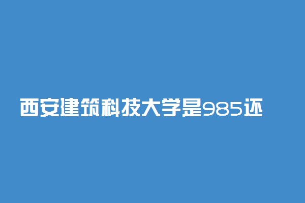 西安建筑科技大学是985还是211学校？很厉害吗？