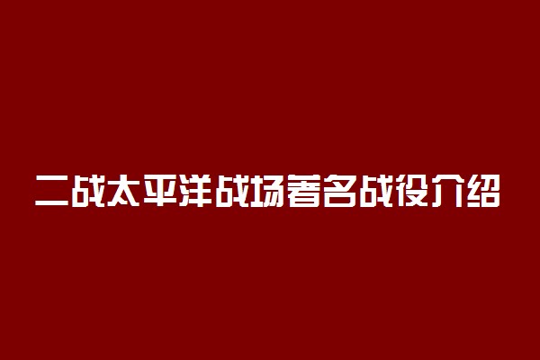 二战太平洋战场著名战役介绍