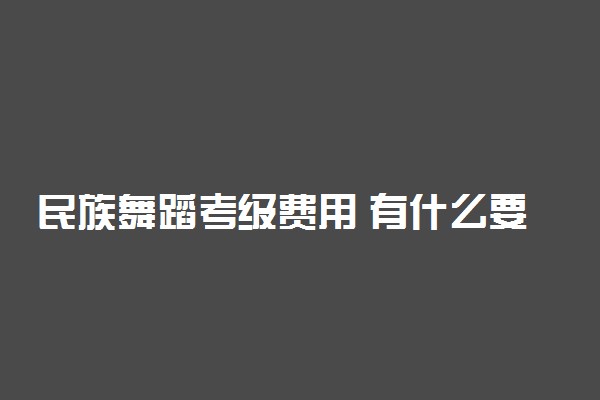 民族舞蹈考级费用 有什么要求