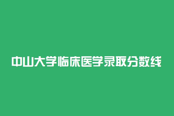 中山大学临床医学录取分数线2022年：含八年制本硕博连读最低位次