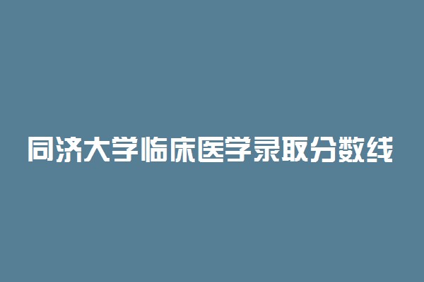 同济大学临床医学录取分数线2022年：含八年制本硕博连读最低位次