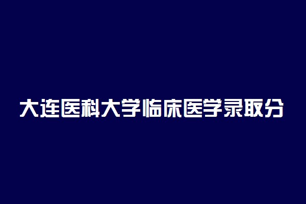 大连医科大学临床医学录取分数线2022年：含八年制本硕博连读最低位次