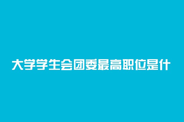 大学学生会团委最高职位是什么 校团委是干什么的