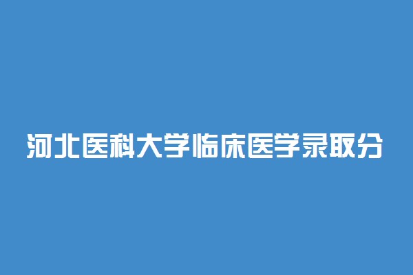河北医科大学临床医学录取分数线2022年：含八年制本硕博连读最低位次