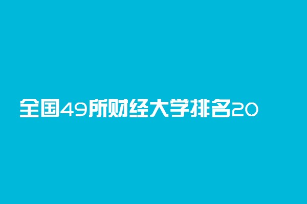 全国49所财经大学排名2022最新榜单：比较好的财经大学有哪些？2023参考