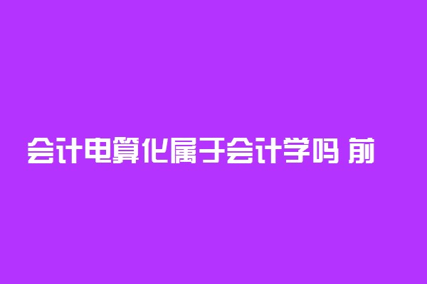 会计电算化属于会计学吗 前景及就业方向是什么