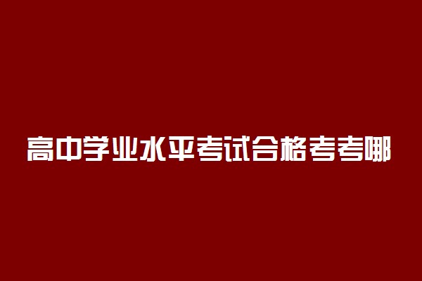 高中学业水平考试合格考考哪些科目 考试范围是啥