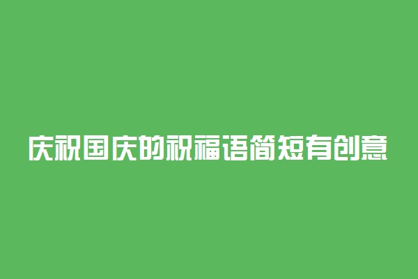 庆祝国庆的祝福语简短有创意 国庆节祝福语推荐