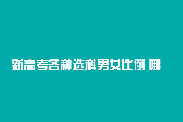 新高考各种选科男女比例 哪个选科男生多