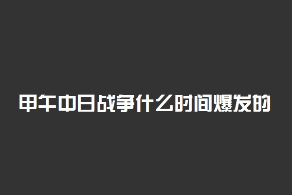 甲午中日战争什么时间爆发的 经过和影响是怎样的