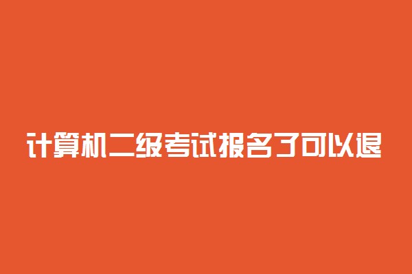 计算机二级考试报名了可以退费吗 什么情况下可以退费