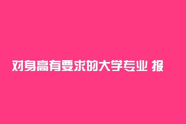 对身高有要求的大学专业 报考什么专业要注意身高