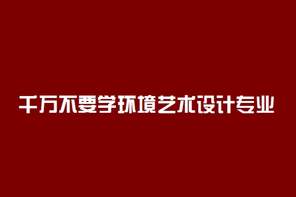 千万不要学环境艺术设计专业为什么 原因是什么