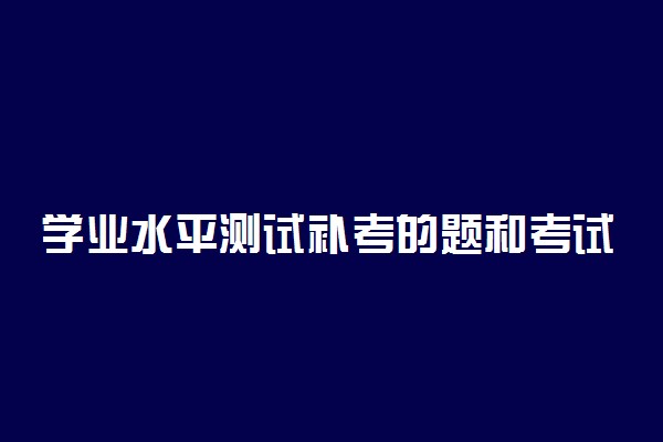 学业水平测试补考的题和考试的题一样吗 好过吗
