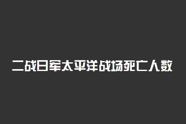 二战日军太平洋战场死亡人数 失败原因有哪些
