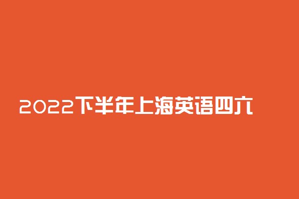 2022下半年上海英语四六级考试时间及内容 什么时候考试