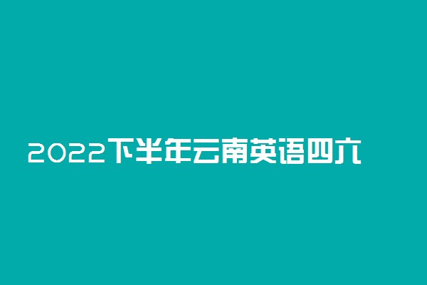 2022下半年云南英语四六级考试时间及内容 什么时候考试